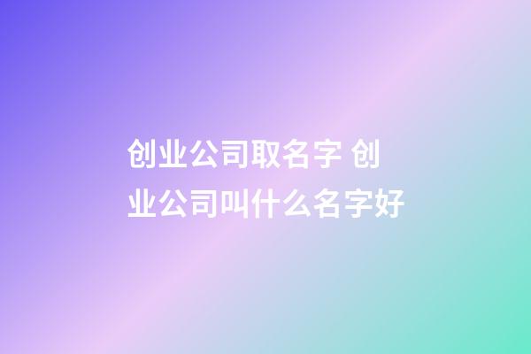 创业公司取名字 创业公司叫什么名字好-第1张-公司起名-玄机派